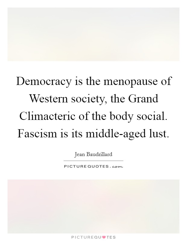 Democracy is the menopause of Western society, the Grand Climacteric of the body social. Fascism is its middle-aged lust Picture Quote #1