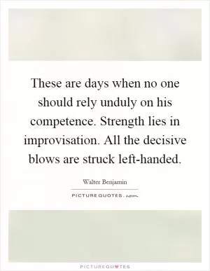 These are days when no one should rely unduly on his competence. Strength lies in improvisation. All the decisive blows are struck left-handed Picture Quote #1