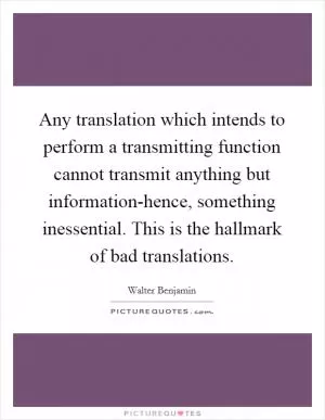 Any translation which intends to perform a transmitting function cannot transmit anything but information-hence, something inessential. This is the hallmark of bad translations Picture Quote #1