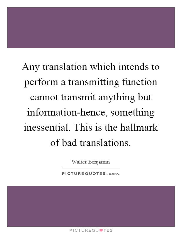 Any translation which intends to perform a transmitting function cannot transmit anything but information-hence, something inessential. This is the hallmark of bad translations Picture Quote #1