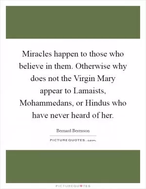 Miracles happen to those who believe in them. Otherwise why does not the Virgin Mary appear to Lamaists, Mohammedans, or Hindus who have never heard of her Picture Quote #1