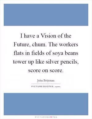 I have a Vision of the Future, chum. The workers flats in fields of soya beans tower up like silver pencils, score on score Picture Quote #1