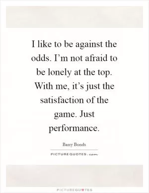 I like to be against the odds. I’m not afraid to be lonely at the top. With me, it’s just the satisfaction of the game. Just performance Picture Quote #1