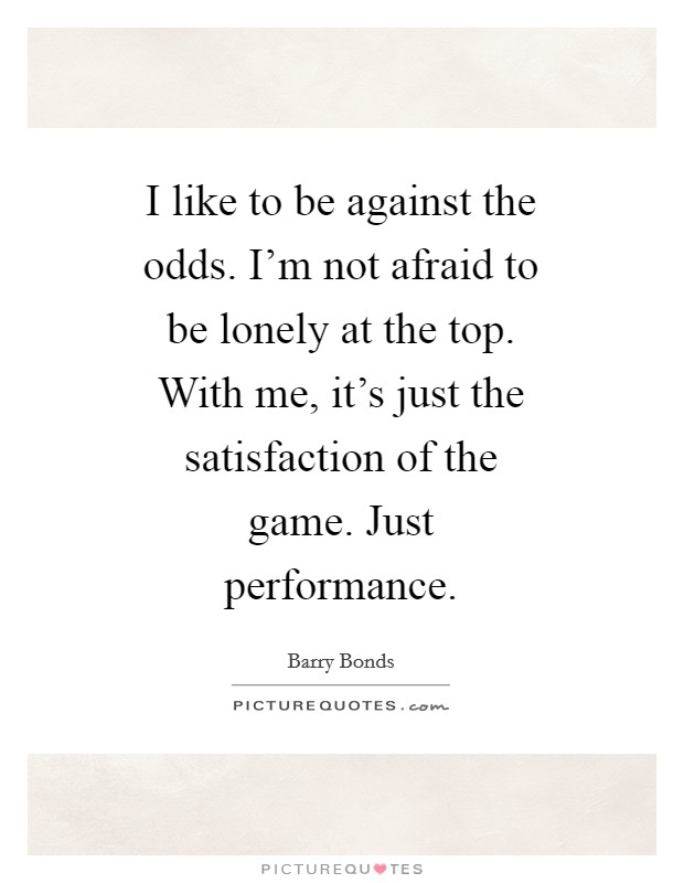 I like to be against the odds. I'm not afraid to be lonely at the top. With me, it's just the satisfaction of the game. Just performance Picture Quote #1