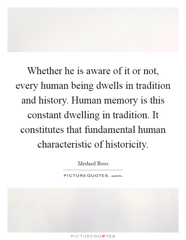Whether he is aware of it or not, every human being dwells in tradition and history. Human memory is this constant dwelling in tradition. It constitutes that fundamental human characteristic of historicity Picture Quote #1