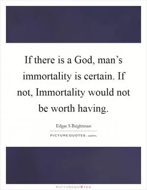 If there is a God, man’s immortality is certain. If not, Immortality would not be worth having Picture Quote #1