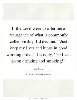 If the devil were to offer me a resurgence of what is commonly called virility, I’d decline. ‘’Just keep my liver and lungs in good working order,’’ I’d reply, ‘’so I can go on drinking and smoking!’’ Picture Quote #1