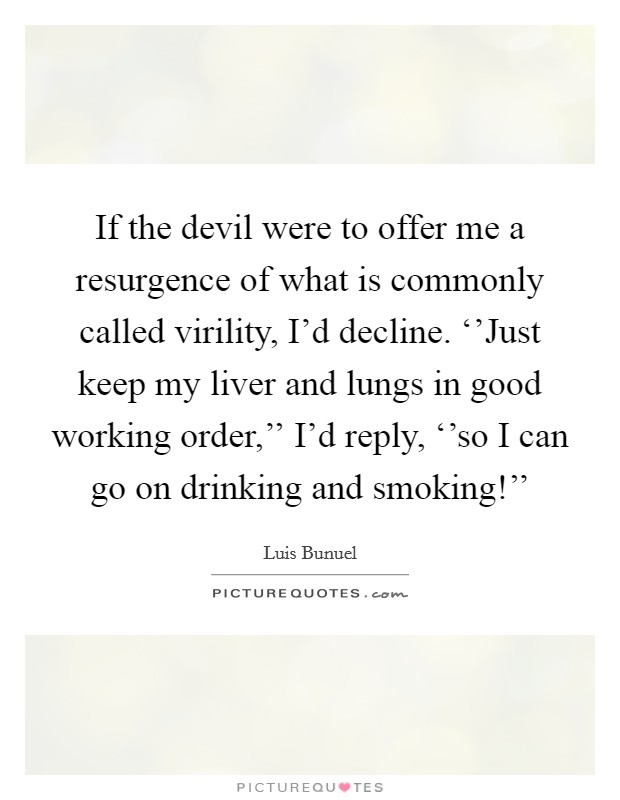 If the devil were to offer me a resurgence of what is commonly called virility, I'd decline. ‘'Just keep my liver and lungs in good working order,'' I'd reply, ‘'so I can go on drinking and smoking!'' Picture Quote #1