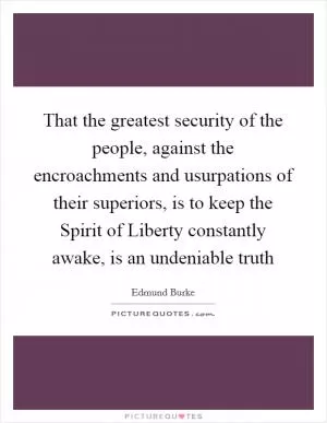 That the greatest security of the people, against the encroachments and usurpations of their superiors, is to keep the Spirit of Liberty constantly awake, is an undeniable truth Picture Quote #1