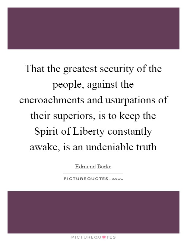 That the greatest security of the people, against the encroachments and usurpations of their superiors, is to keep the Spirit of Liberty constantly awake, is an undeniable truth Picture Quote #1