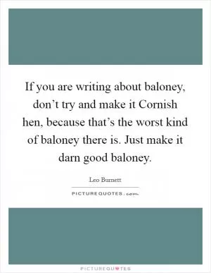 If you are writing about baloney, don’t try and make it Cornish hen, because that’s the worst kind of baloney there is. Just make it darn good baloney Picture Quote #1