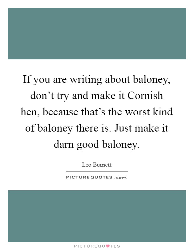 If you are writing about baloney, don't try and make it Cornish hen, because that's the worst kind of baloney there is. Just make it darn good baloney Picture Quote #1