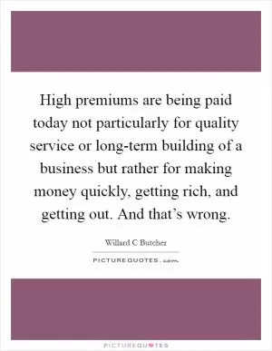 High premiums are being paid today not particularly for quality service or long-term building of a business but rather for making money quickly, getting rich, and getting out. And that’s wrong Picture Quote #1