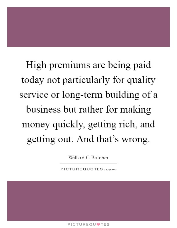 High premiums are being paid today not particularly for quality service or long-term building of a business but rather for making money quickly, getting rich, and getting out. And that's wrong Picture Quote #1