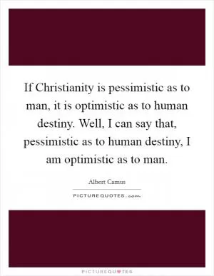 If Christianity is pessimistic as to man, it is optimistic as to human destiny. Well, I can say that, pessimistic as to human destiny, I am optimistic as to man Picture Quote #1