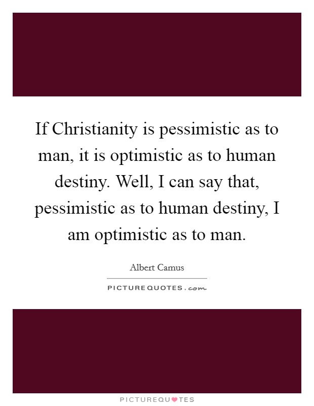 If Christianity is pessimistic as to man, it is optimistic as to human destiny. Well, I can say that, pessimistic as to human destiny, I am optimistic as to man Picture Quote #1