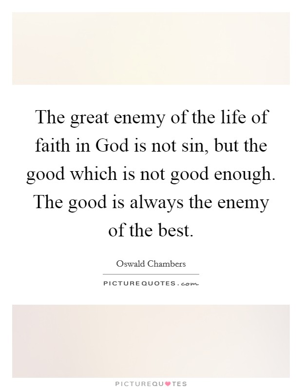 The great enemy of the life of faith in God is not sin, but the good which is not good enough. The good is always the enemy of the best Picture Quote #1