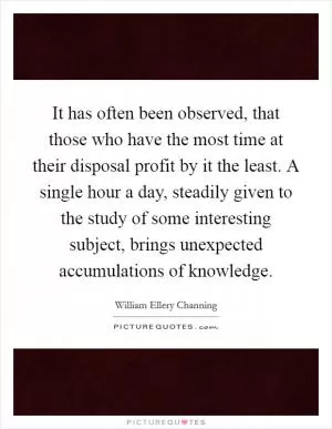 It has often been observed, that those who have the most time at their disposal profit by it the least. A single hour a day, steadily given to the study of some interesting subject, brings unexpected accumulations of knowledge Picture Quote #1