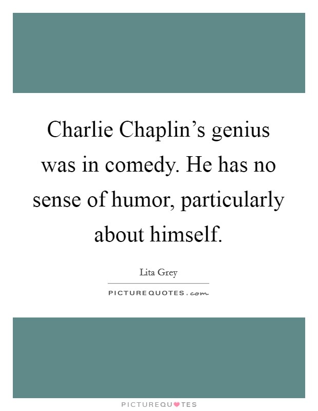 Charlie Chaplin's genius was in comedy. He has no sense of humor, particularly about himself Picture Quote #1
