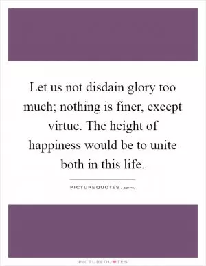 Let us not disdain glory too much; nothing is finer, except virtue. The height of happiness would be to unite both in this life Picture Quote #1