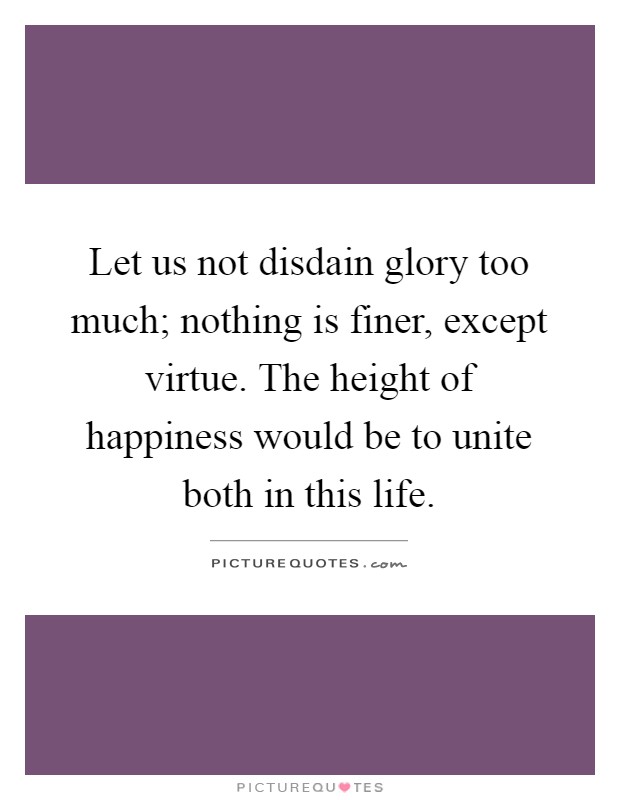 Let us not disdain glory too much; nothing is finer, except virtue. The height of happiness would be to unite both in this life Picture Quote #1