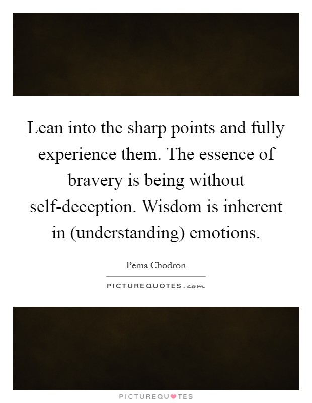 Lean into the sharp points and fully experience them. The essence of bravery is being without self-deception. Wisdom is inherent in (understanding) emotions Picture Quote #1