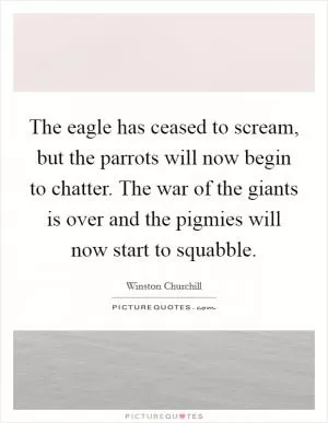 The eagle has ceased to scream, but the parrots will now begin to chatter. The war of the giants is over and the pigmies will now start to squabble Picture Quote #1