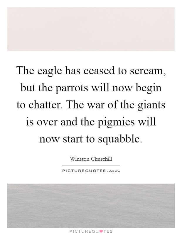 The eagle has ceased to scream, but the parrots will now begin to chatter. The war of the giants is over and the pigmies will now start to squabble Picture Quote #1