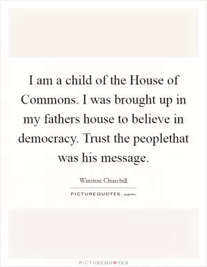 I am a child of the House of Commons. I was brought up in my fathers house to believe in democracy. Trust the peoplethat was his message Picture Quote #1