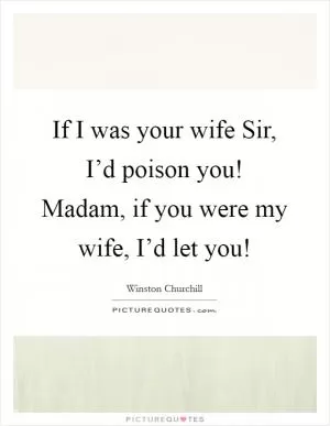If I was your wife Sir, I’d poison you! Madam, if you were my wife, I’d let you! Picture Quote #1
