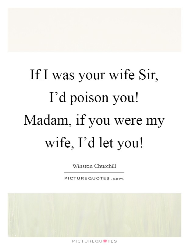 If I was your wife Sir, I'd poison you! Madam, if you were my wife, I'd let you! Picture Quote #1