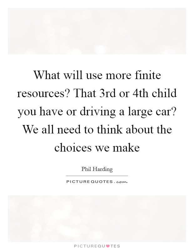 What will use more finite resources? That 3rd or 4th child you have or driving a large car? We all need to think about the choices we make Picture Quote #1
