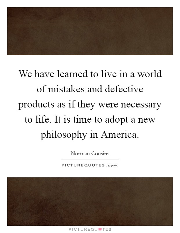 We have learned to live in a world of mistakes and defective products as if they were necessary to life. It is time to adopt a new philosophy in America Picture Quote #1