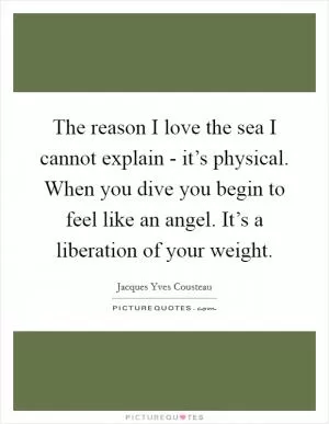 The reason I love the sea I cannot explain - it’s physical. When you dive you begin to feel like an angel. It’s a liberation of your weight Picture Quote #1
