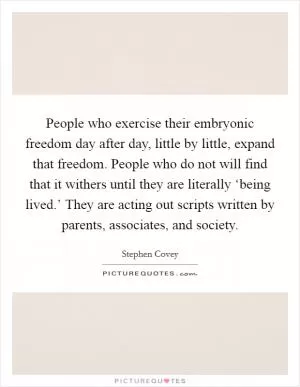People who exercise their embryonic freedom day after day, little by little, expand that freedom. People who do not will find that it withers until they are literally ‘being lived.’ They are acting out scripts written by parents, associates, and society Picture Quote #1
