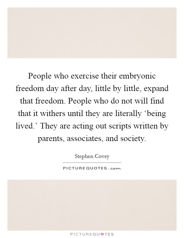 People who exercise their embryonic freedom day after day, little by little, expand that freedom. People who do not will find that it withers until they are literally ‘being lived.' They are acting out scripts written by parents, associates, and society Picture Quote #1