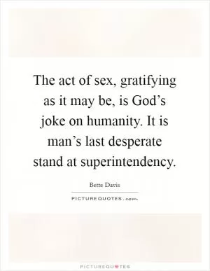 The act of sex, gratifying as it may be, is God’s joke on humanity. It is man’s last desperate stand at superintendency Picture Quote #1