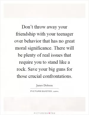 Don’t throw away your friendship with your teenager over behavior that has no great moral significance. There will be plenty of real issues that require you to stand like a rock. Save your big guns for those crucial confrontations Picture Quote #1