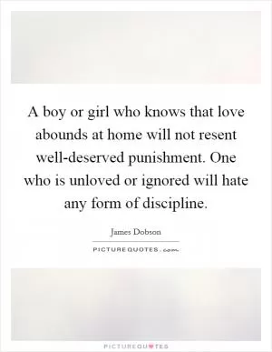 A boy or girl who knows that love abounds at home will not resent well-deserved punishment. One who is unloved or ignored will hate any form of discipline Picture Quote #1
