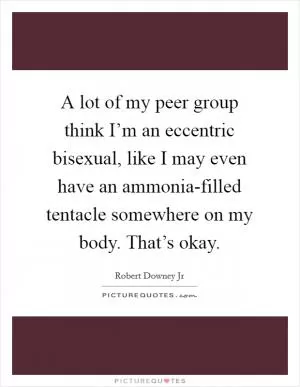A lot of my peer group think I’m an eccentric bisexual, like I may even have an ammonia-filled tentacle somewhere on my body. That’s okay Picture Quote #1