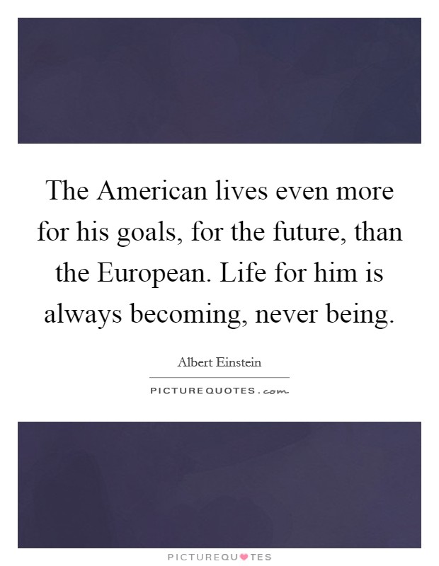 The American lives even more for his goals, for the future, than the European. Life for him is always becoming, never being Picture Quote #1