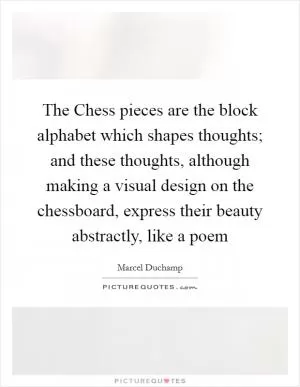 The Chess pieces are the block alphabet which shapes thoughts; and these thoughts, although making a visual design on the chessboard, express their beauty abstractly, like a poem Picture Quote #1