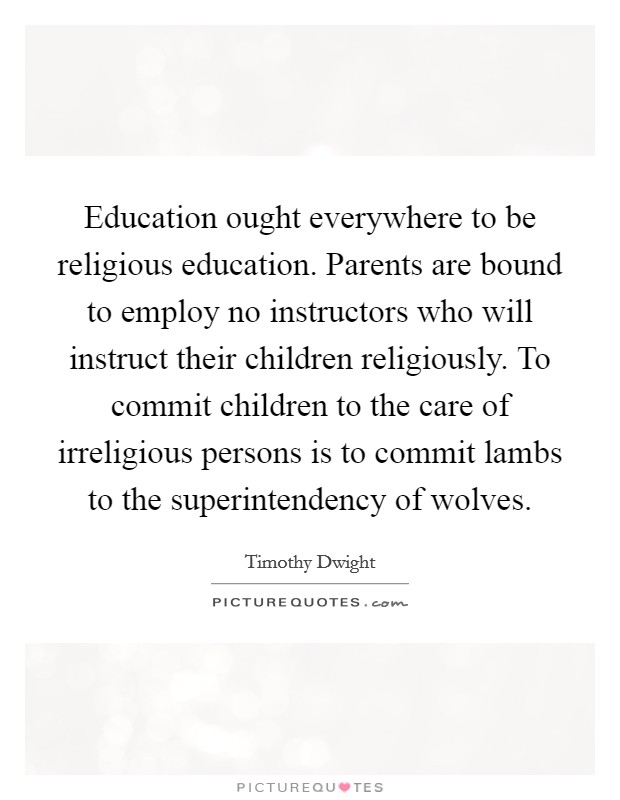 Education ought everywhere to be religious education. Parents are bound to employ no instructors who will instruct their children religiously. To commit children to the care of irreligious persons is to commit lambs to the superintendency of wolves Picture Quote #1
