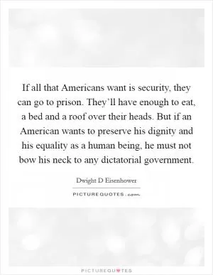 If all that Americans want is security, they can go to prison. They’ll have enough to eat, a bed and a roof over their heads. But if an American wants to preserve his dignity and his equality as a human being, he must not bow his neck to any dictatorial government Picture Quote #1