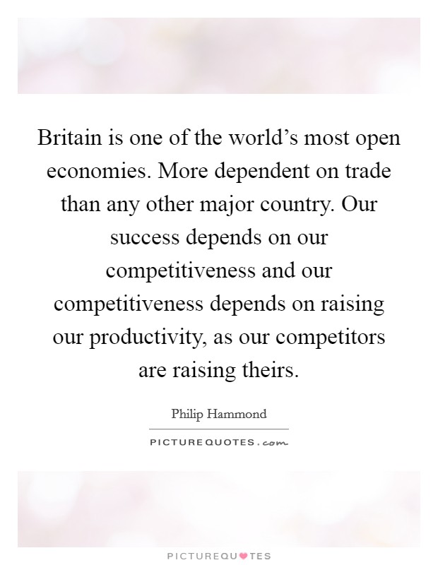 Britain is one of the world's most open economies. More dependent on trade than any other major country. Our success depends on our competitiveness and our competitiveness depends on raising our productivity, as our competitors are raising theirs Picture Quote #1