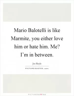 Mario Balotelli is like Marmite, you either love him or hate him. Me? I’m in between Picture Quote #1