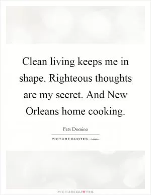 Clean living keeps me in shape. Righteous thoughts are my secret. And New Orleans home cooking Picture Quote #1