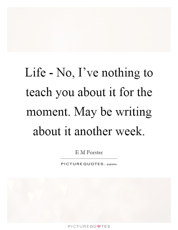 Life - No, I've nothing to teach you about it for the moment. May be writing about it another week Picture Quote #1