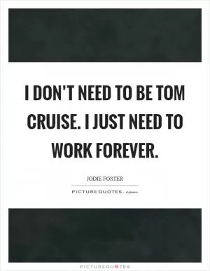 I don’t need to be Tom Cruise. I just need to work forever Picture Quote #1