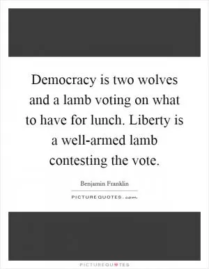 Democracy is two wolves and a lamb voting on what to have for lunch. Liberty is a well-armed lamb contesting the vote Picture Quote #1